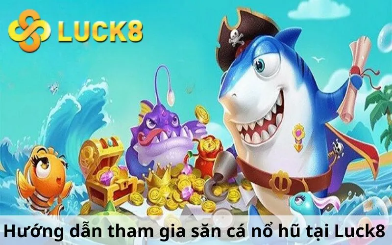 Hướng dẫn tham gia săn cá nổ hũ tại Luck8